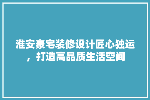 淮安豪宅装修设计匠心独运，打造高品质生活空间