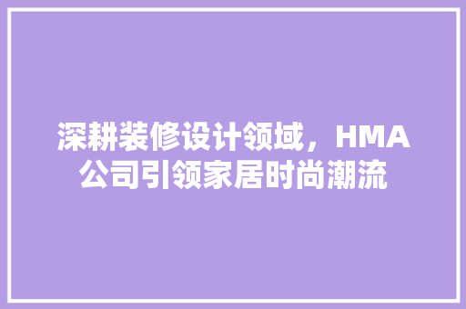 深耕装修设计领域，HMA公司引领家居时尚潮流