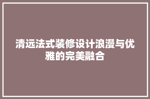 清远法式装修设计浪漫与优雅的完美融合