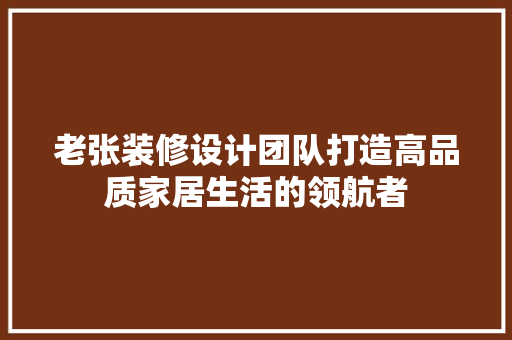 老张装修设计团队打造高品质家居生活的领航者