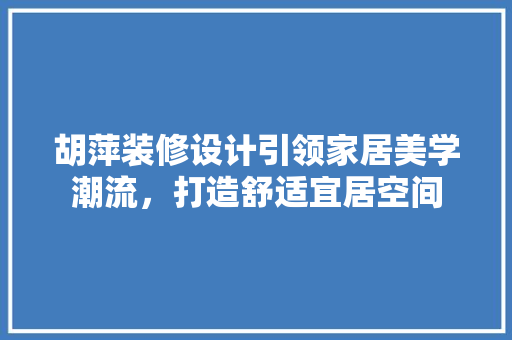 胡萍装修设计引领家居美学潮流，打造舒适宜居空间