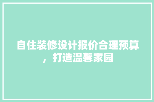 自住装修设计报价合理预算，打造温馨家园  第1张