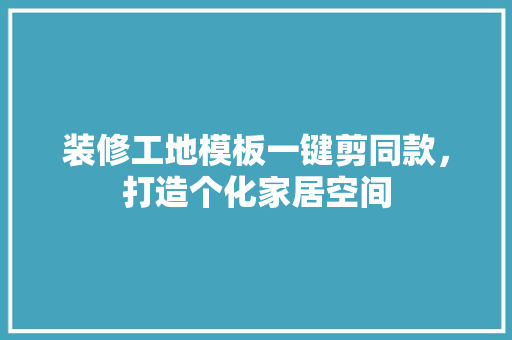 装修工地模板一键剪同款，打造个化家居空间