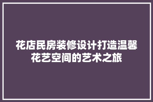 花店民房装修设计打造温馨花艺空间的艺术之旅