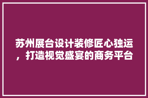 苏州展台设计装修匠心独运，打造视觉盛宴的商务平台