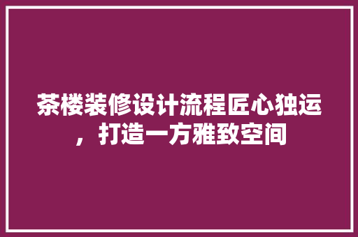 茶楼装修设计流程匠心独运，打造一方雅致空间