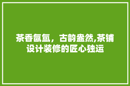 茶香氤氲，古韵盎然,茶铺设计装修的匠心独运  第1张