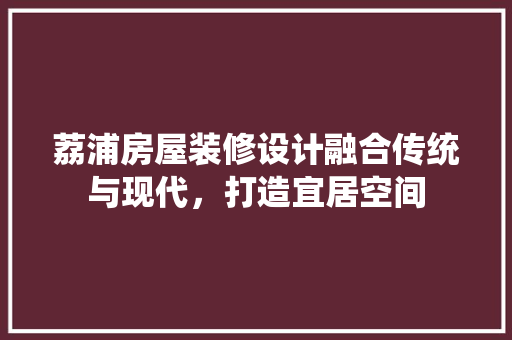 荔浦房屋装修设计融合传统与现代，打造宜居空间