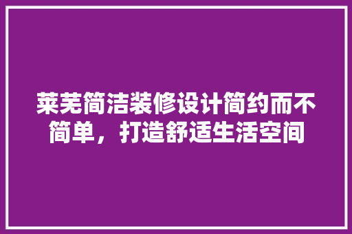 莱芜简洁装修设计简约而不简单，打造舒适生活空间
