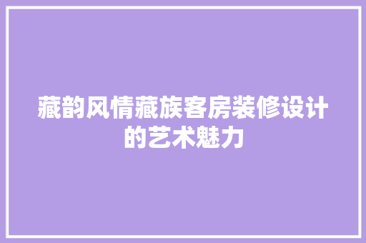 藏韵风情藏族客房装修设计的艺术魅力