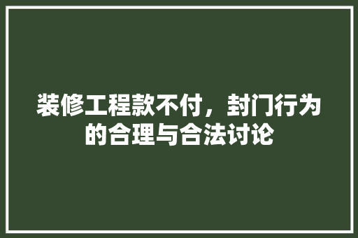 装修工程款不付，封门行为的合理与合法讨论