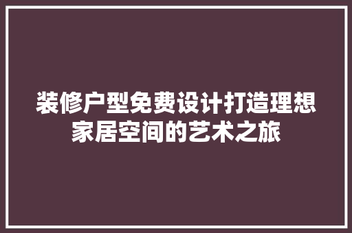 装修户型免费设计打造理想家居空间的艺术之旅