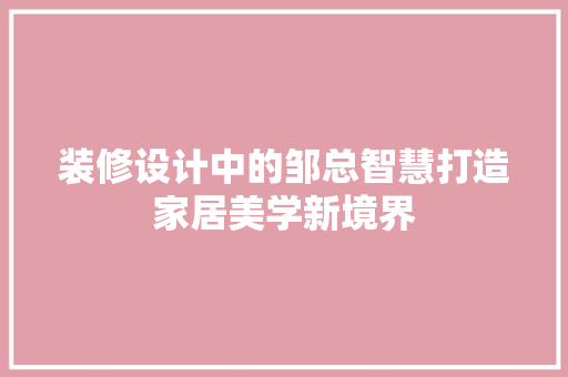 装修设计中的邹总智慧打造家居美学新境界
