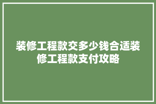 装修工程款交多少钱合适装修工程款支付攻略
