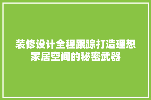 装修设计全程跟踪打造理想家居空间的秘密武器