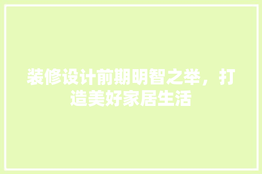 装修设计前期明智之举，打造美好家居生活  第1张