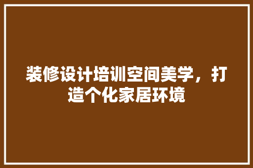 装修设计培训空间美学，打造个化家居环境