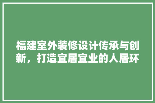 福建室外装修设计传承与创新，打造宜居宜业的人居环境  第1张