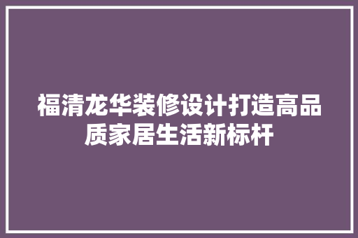 福清龙华装修设计打造高品质家居生活新标杆