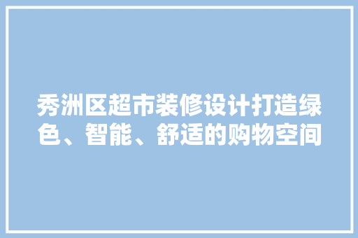 秀洲区超市装修设计打造绿色、智能、舒适的购物空间