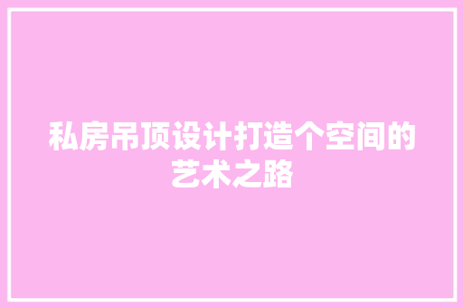 私房吊顶设计打造个空间的艺术之路