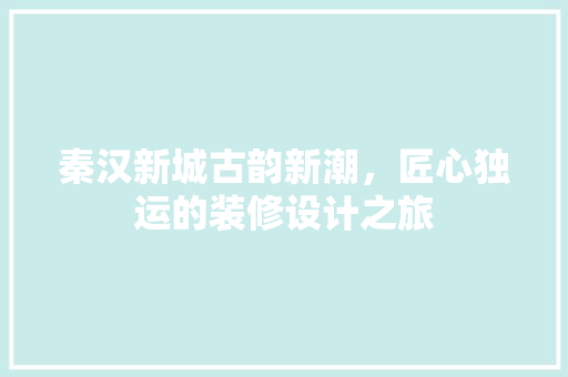 秦汉新城古韵新潮，匠心独运的装修设计之旅  第1张