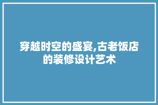穿越时空的盛宴,古老饭店的装修设计艺术