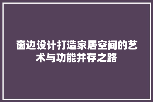 窗边设计打造家居空间的艺术与功能并存之路