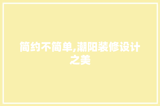 简约不简单,潮阳装修设计之美  第1张