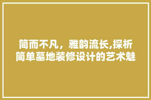 简而不凡，雅韵流长,探析简单墓地装修设计的艺术魅力