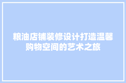 粮油店铺装修设计打造温馨购物空间的艺术之旅