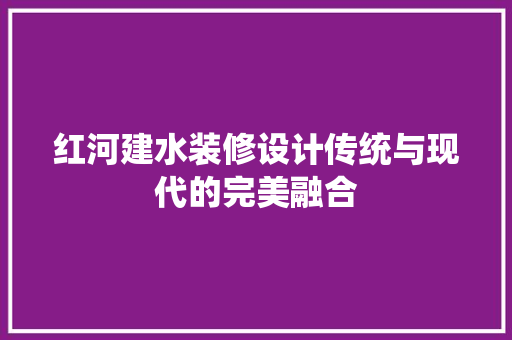 红河建水装修设计传统与现代的完美融合
