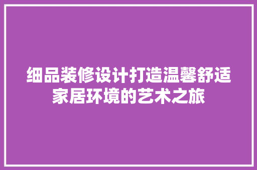 细品装修设计打造温馨舒适家居环境的艺术之旅