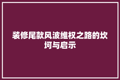 装修尾款风波维权之路的坎坷与启示