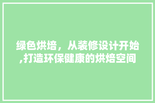 绿色烘培，从装修设计开始,打造环保健康的烘焙空间