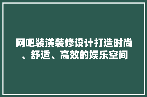 网吧装潢装修设计打造时尚、舒适、高效的娱乐空间