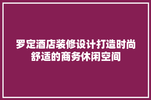 罗定酒店装修设计打造时尚舒适的商务休闲空间