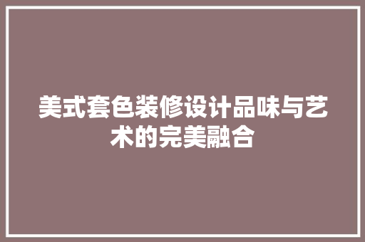 美式套色装修设计品味与艺术的完美融合  第1张