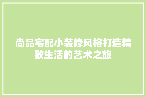 尚品宅配小装修风格打造精致生活的艺术之旅
