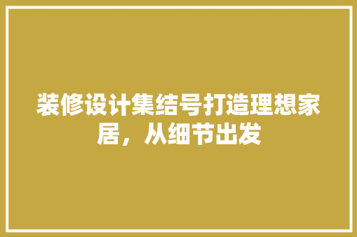 装修设计集结号打造理想家居，从细节出发