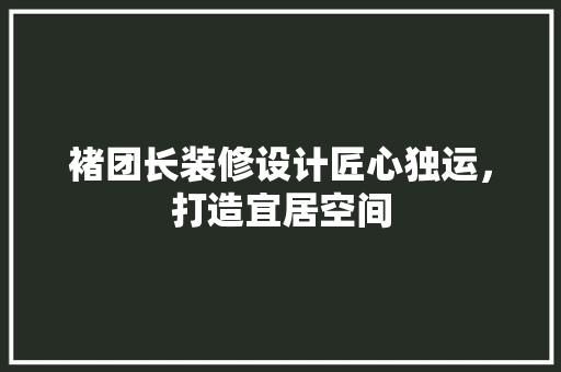 褚团长装修设计匠心独运，打造宜居空间