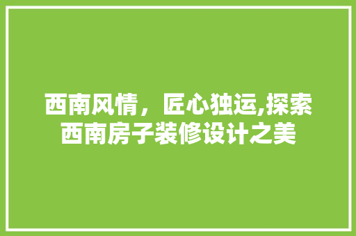 西南风情，匠心独运,探索西南房子装修设计之美