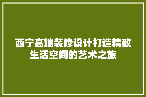 西宁高端装修设计打造精致生活空间的艺术之旅