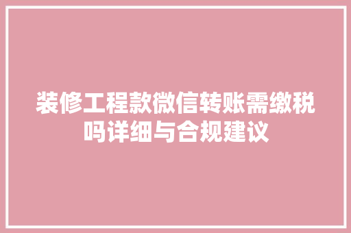 装修工程款微信转账需缴税吗详细与合规建议