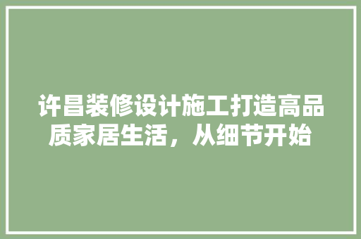 许昌装修设计施工打造高品质家居生活，从细节开始