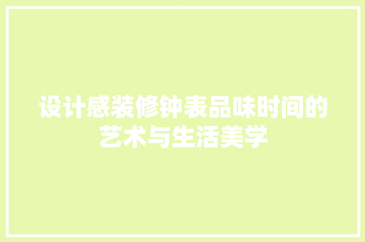 设计感装修钟表品味时间的艺术与生活美学