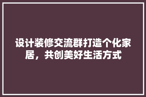 设计装修交流群打造个化家居，共创美好生活方式