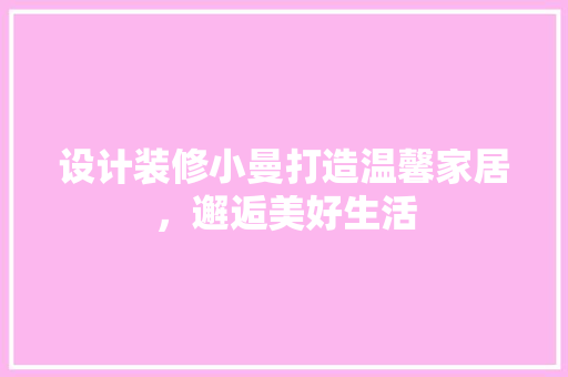 设计装修小曼打造温馨家居，邂逅美好生活