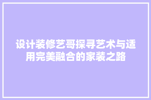 设计装修艺哥探寻艺术与适用完美融合的家装之路