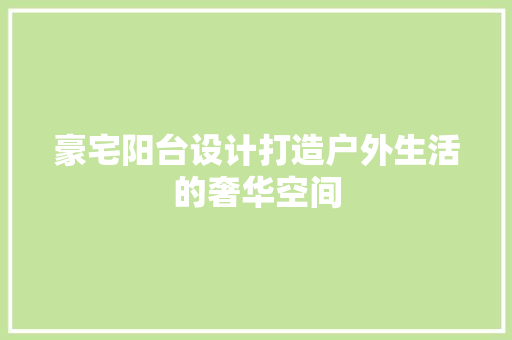 豪宅阳台设计打造户外生活的奢华空间